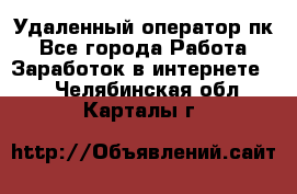 Удаленный оператор пк - Все города Работа » Заработок в интернете   . Челябинская обл.,Карталы г.